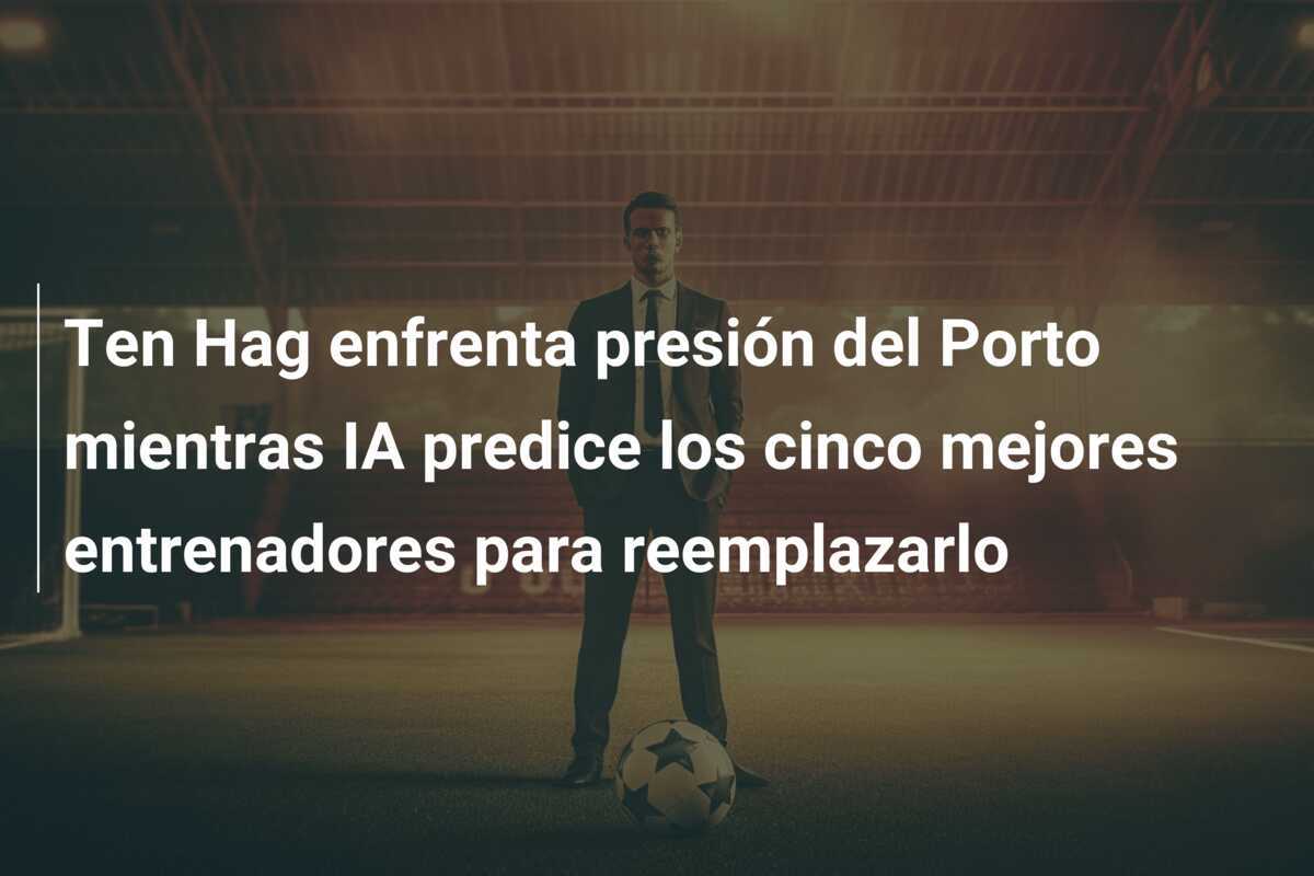 Ten Hag enfrenta presión del Porto mientras IA predice los cinco mejores entrenadores para reemplazarlo