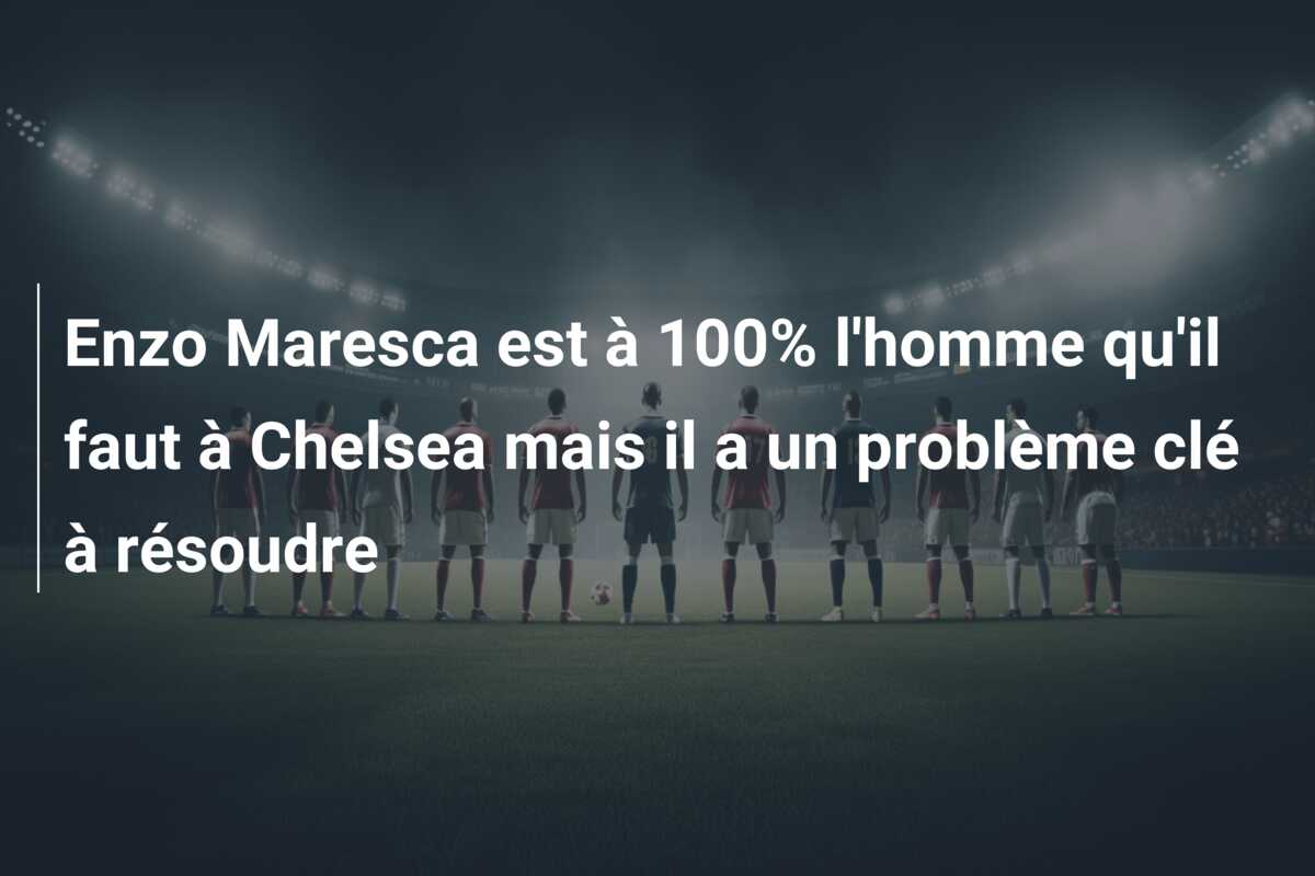 Enzo Maresca est à 100% l’homme qu’il faut à Chelsea mais il a un problème clé à résoudre