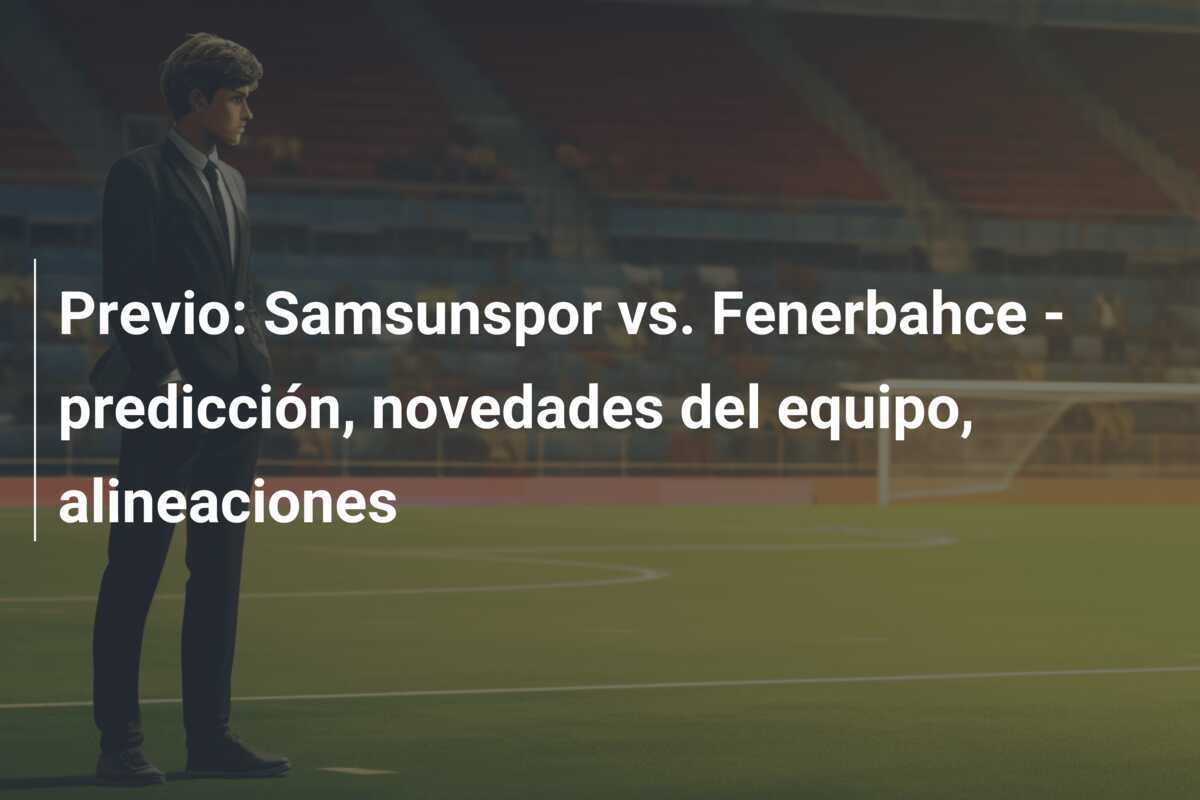 Previo: Samsunspor vs. Fenerbahce - predicción, novedades del equipo, alineaciones