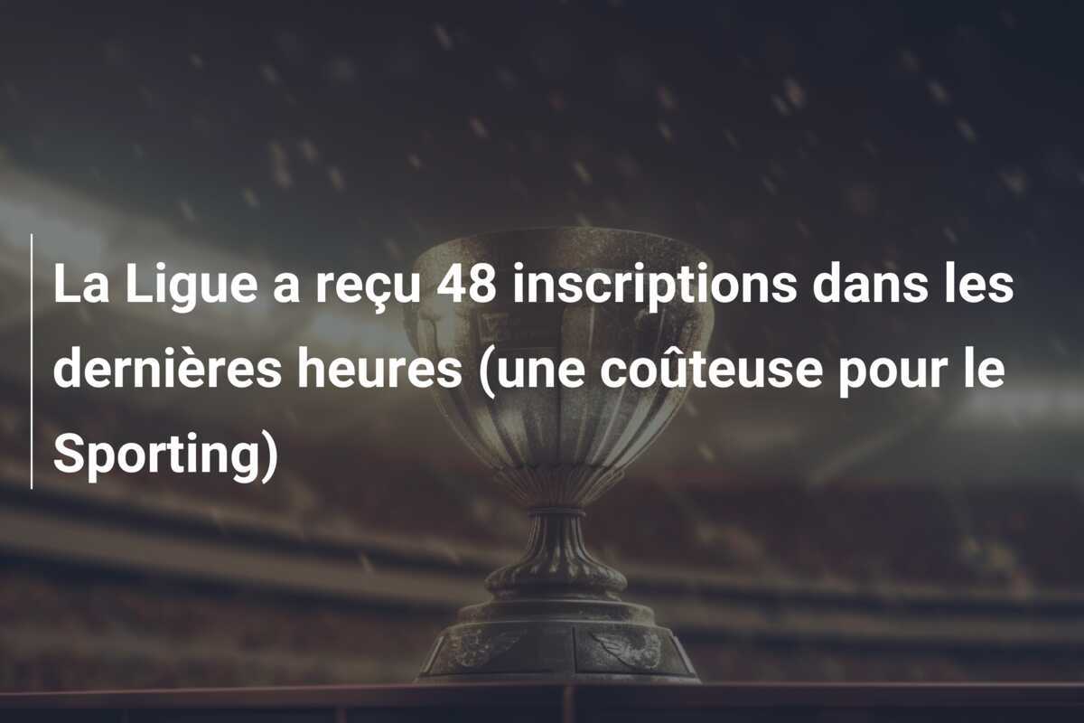 La Ligue a reçu 48 inscriptions dans les dernières heures (une coûteuse pour le Sporting)