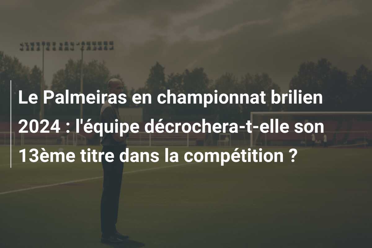 Le Palmeiras en championnat brilien 2024 : l’équipe décrochera-t-elle son 13ème titre dans la compétition ?