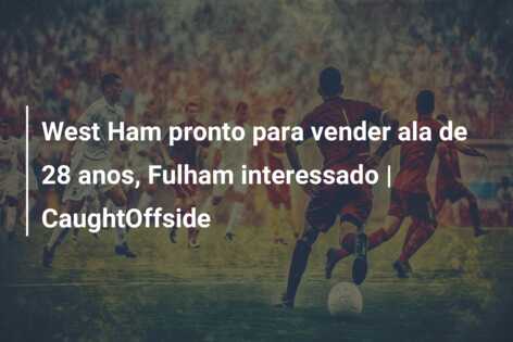 West Ham pronto para vender ala de 28 anos, Fulham interessado | CaughtOffside