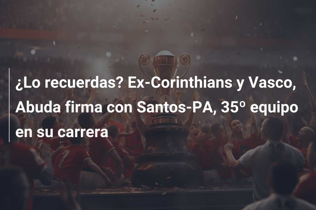 ¿Lo recuerdas? Ex-Corinthians y Vasco, Abuda firma con Santos-PA, 35º equipo en su carrera