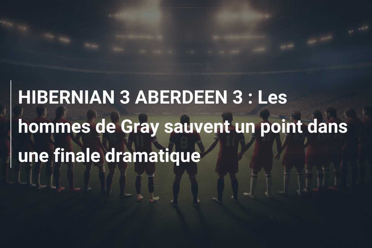 HIBERNIAN 3 ABERDEEN 3 : Les hommes de Gray sauvent un point dans une finale dramatique