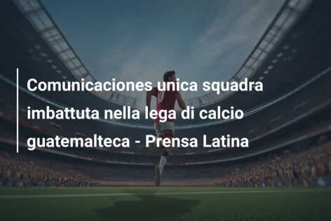 Comunicaciones unica squadra imbattuta nella lega di calcio guatemalteca – Prensa Latina