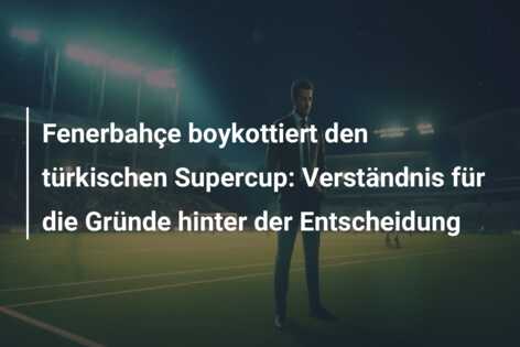 Fenerbahçe boykottiert den türkischen Supercup: Verständnis für die Gründe hinter der Entscheidung
