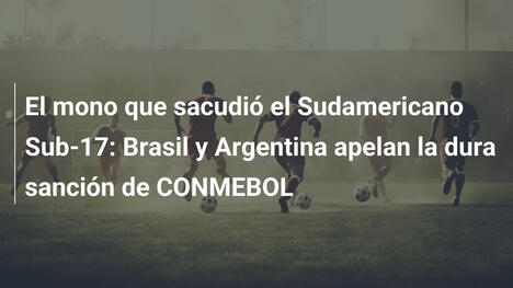 El mono que sacudió el Sudamericano Sub-17: Brasil y Argentina apelan la dura sanción de CONMEBOL