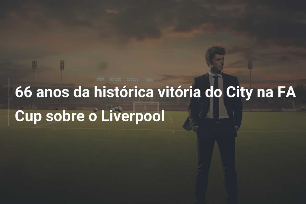 66 anos da histórica vitória do City na FA Cup sobre o Liverpool