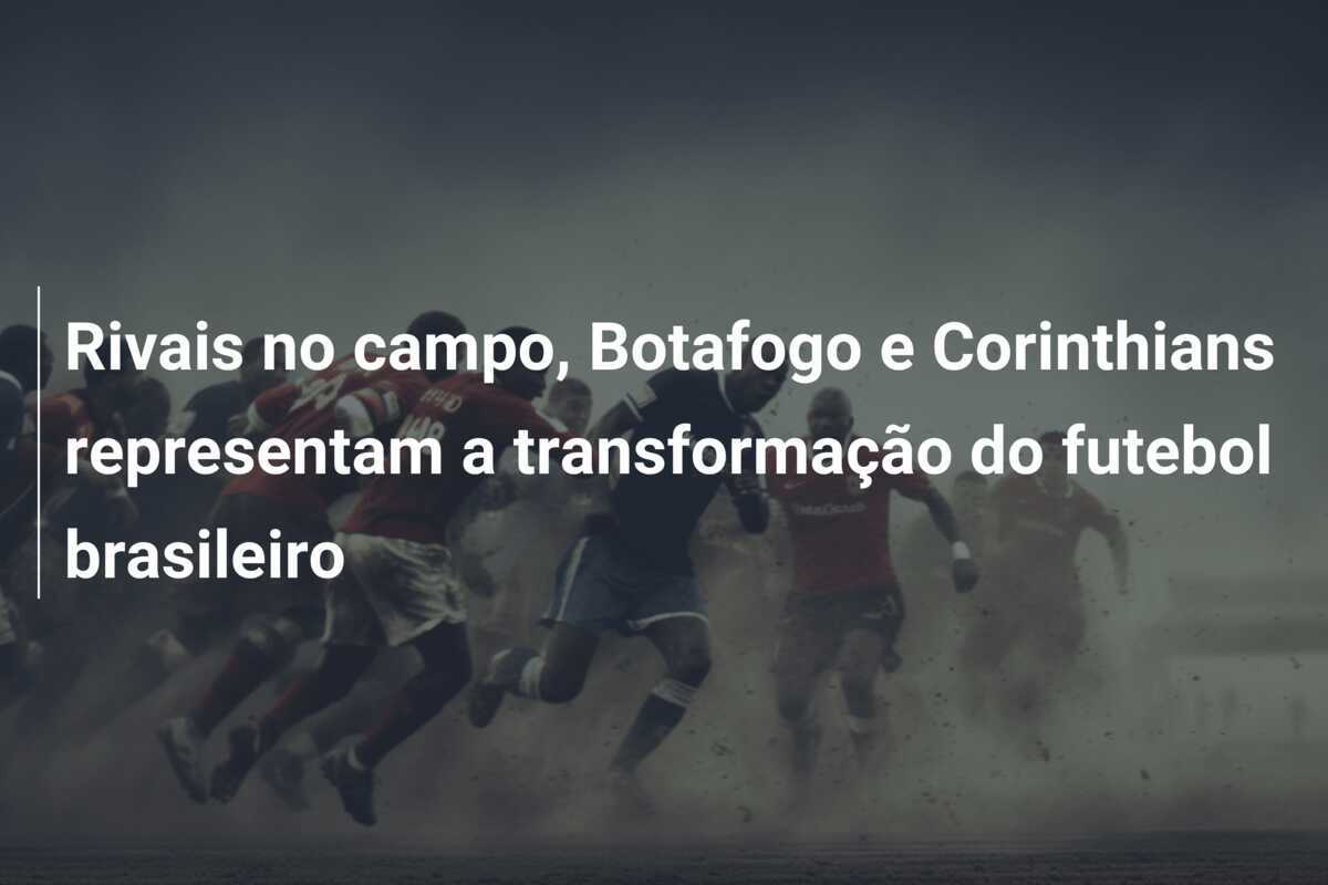 Rivais no campo, Botafogo e Corinthians representam a transformação do futebol brasileiro