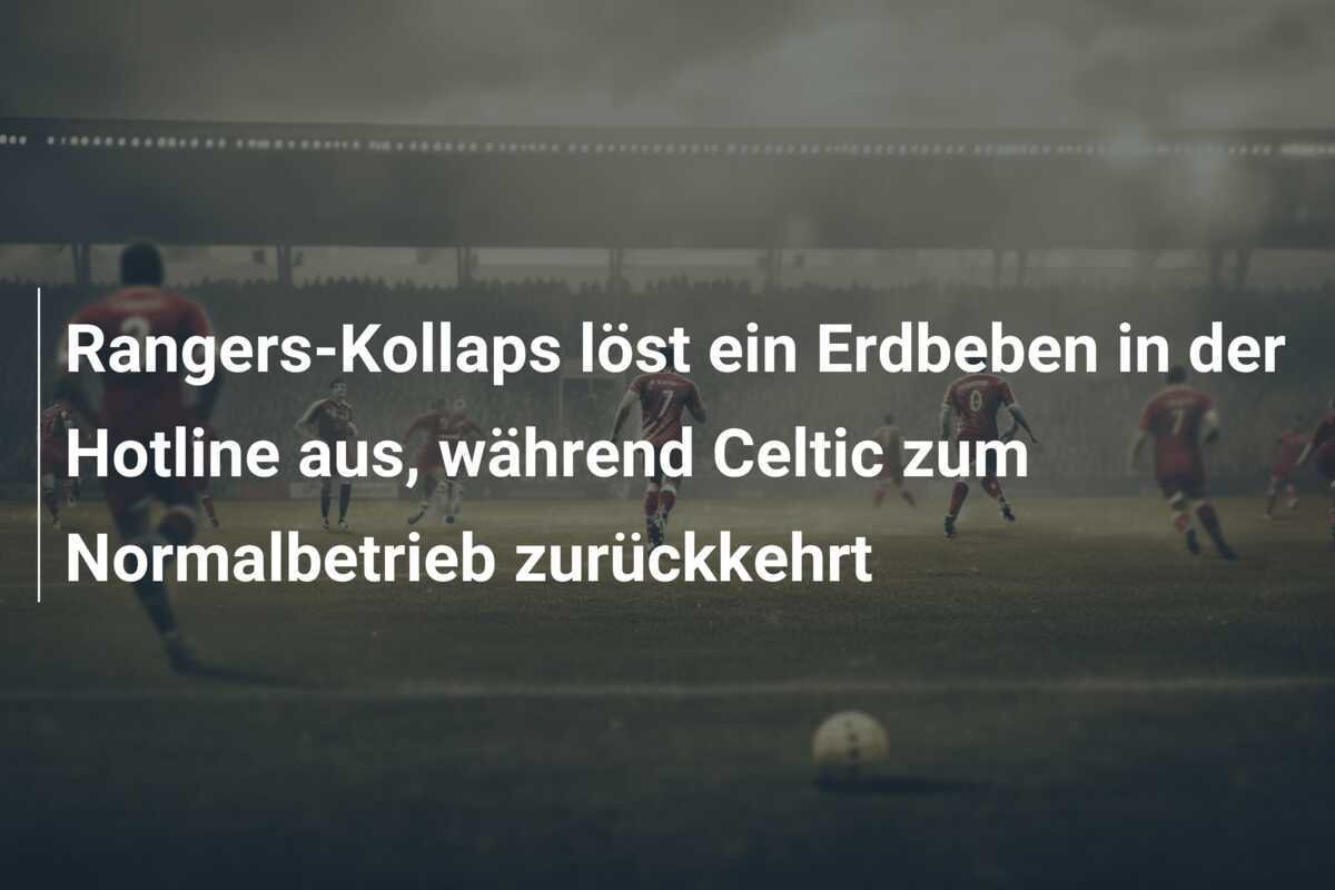 Rangers-Kollaps löst ein Erdbeben in der Hotline aus, während Celtic zum Normalbetrieb zurückkehrt