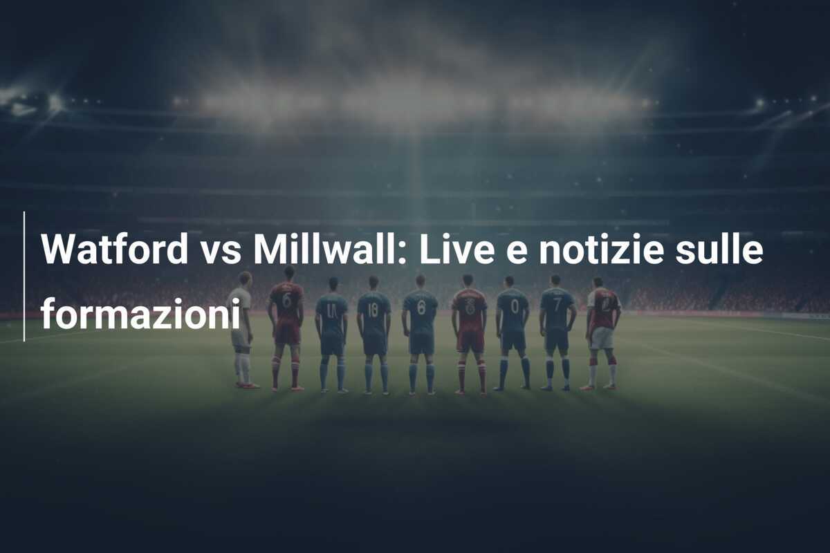 Watford vs Millwall: Live e notizie sulle formazioni
