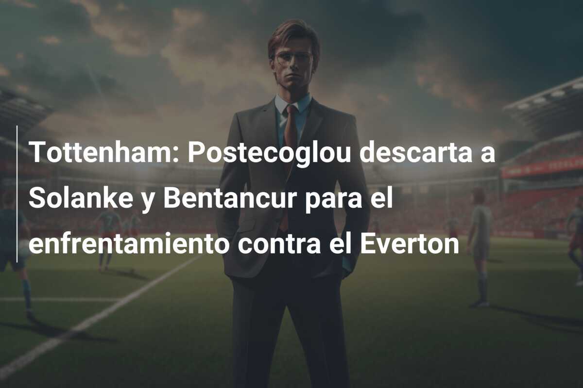 Tottenham: Postecoglou descarta a Solanke y Bentancur para el enfrentamiento contra el Everton