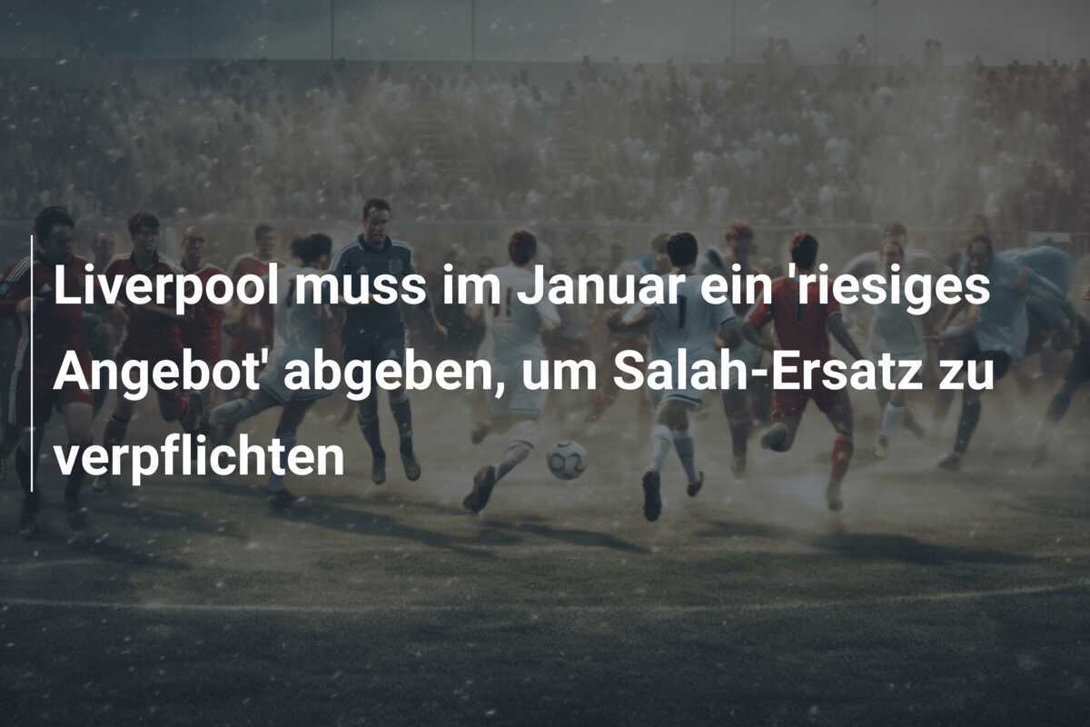 Liverpool muss im Januar ein 'riesiges Angebot' abgeben, um Salah-Ersatz zu verpflichten