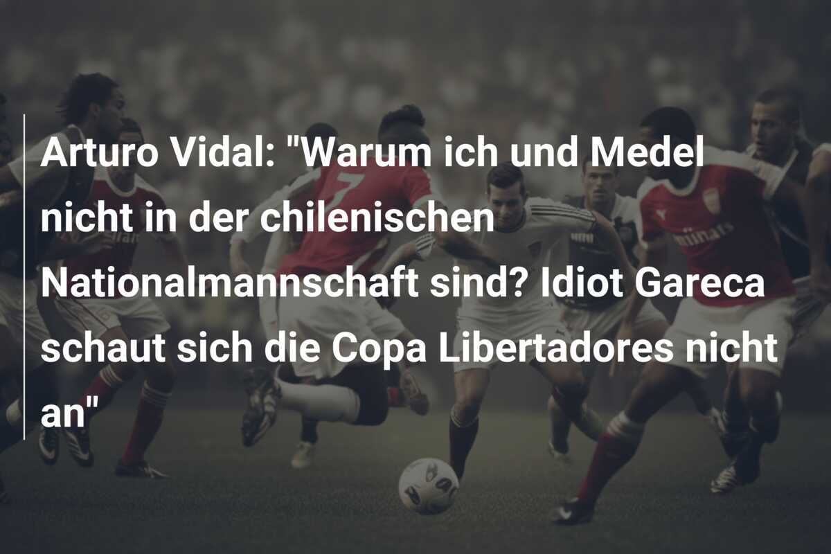 Arturo Vidal: "Warum ich und Medel nicht in der chilenischen Nationalmannschaft sind? Idiot Gareca schaut sich die Copa Libertadores nicht an"