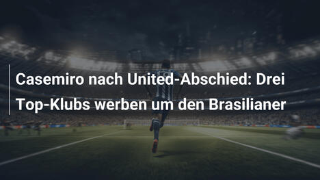 Casemiro nach United-Abschied: Drei Top-Klubs werben um den Brasilianer