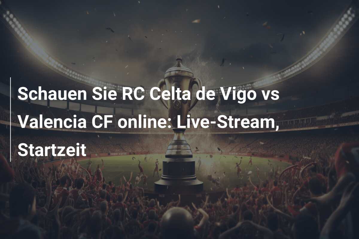 Schauen Sie RC Celta de Vigo vs Valencia CF online: Live-Stream, Startzeit