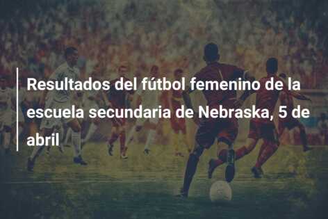 Resultados del fútbol femenino de la escuela secundaria de Nebraska, 5 de abril