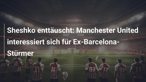 Sheshko enttäuscht: Manchester United interessiert sich für Ex-Barcelona-Stürmer
