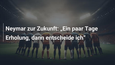 Neymar zur Zukunft: „Ein paar Tage Erholung, dann entscheide ich“