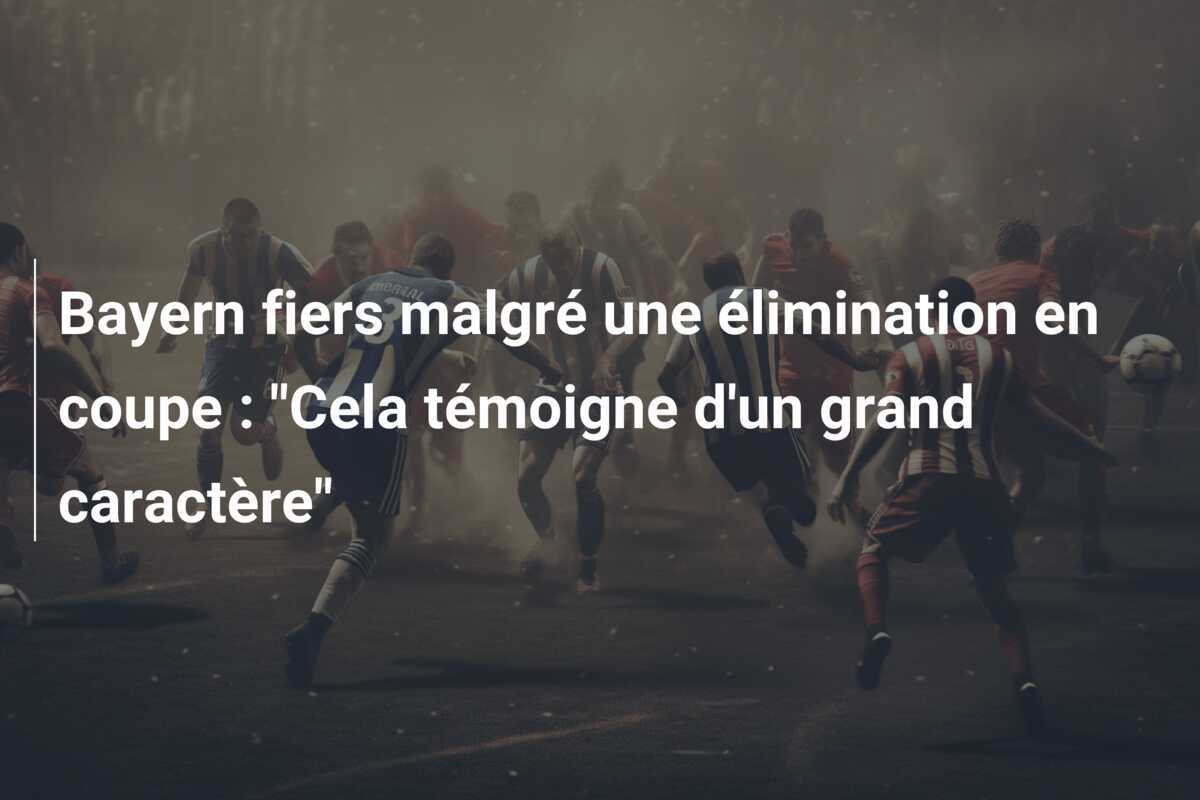 Bayern fiers malgré une élimination en coupe : "Cela témoigne d'un grand caractère"