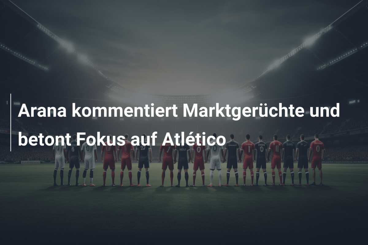 Arana kommentiert Marktgerüchte und betont Fokus auf Atlético