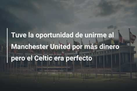Tuve la oportunidad de unirme al Manchester United por más dinero pero el Celtic era perfecto