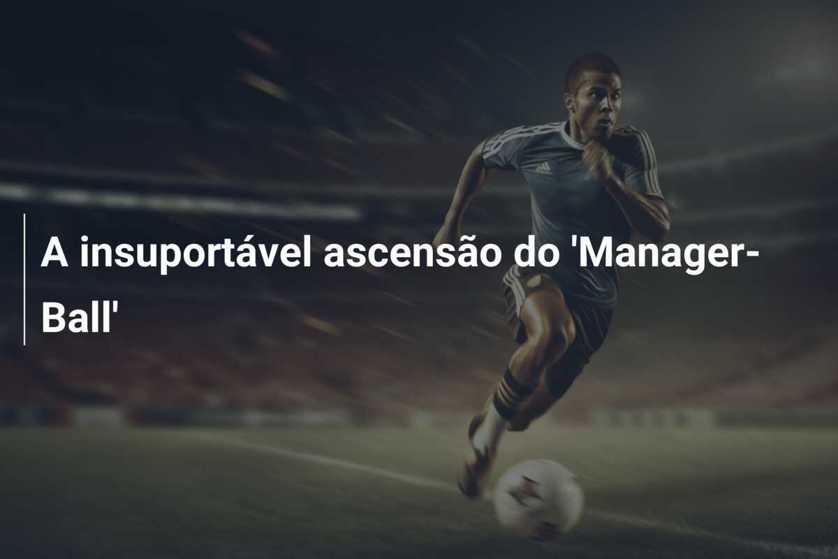 A insuportável ascensão do 'Manager-Ball'