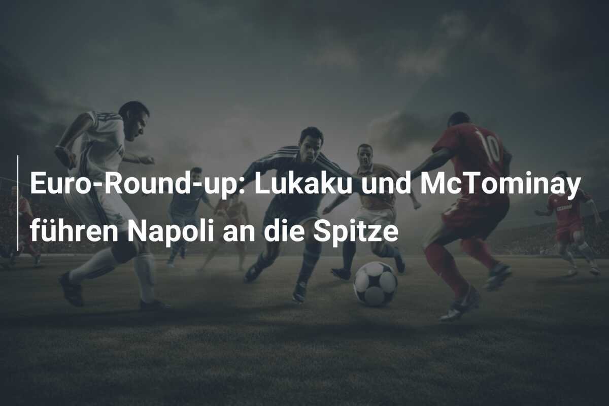 Euro-Round-up: Lukaku und McTominay führen Napoli an die Spitze