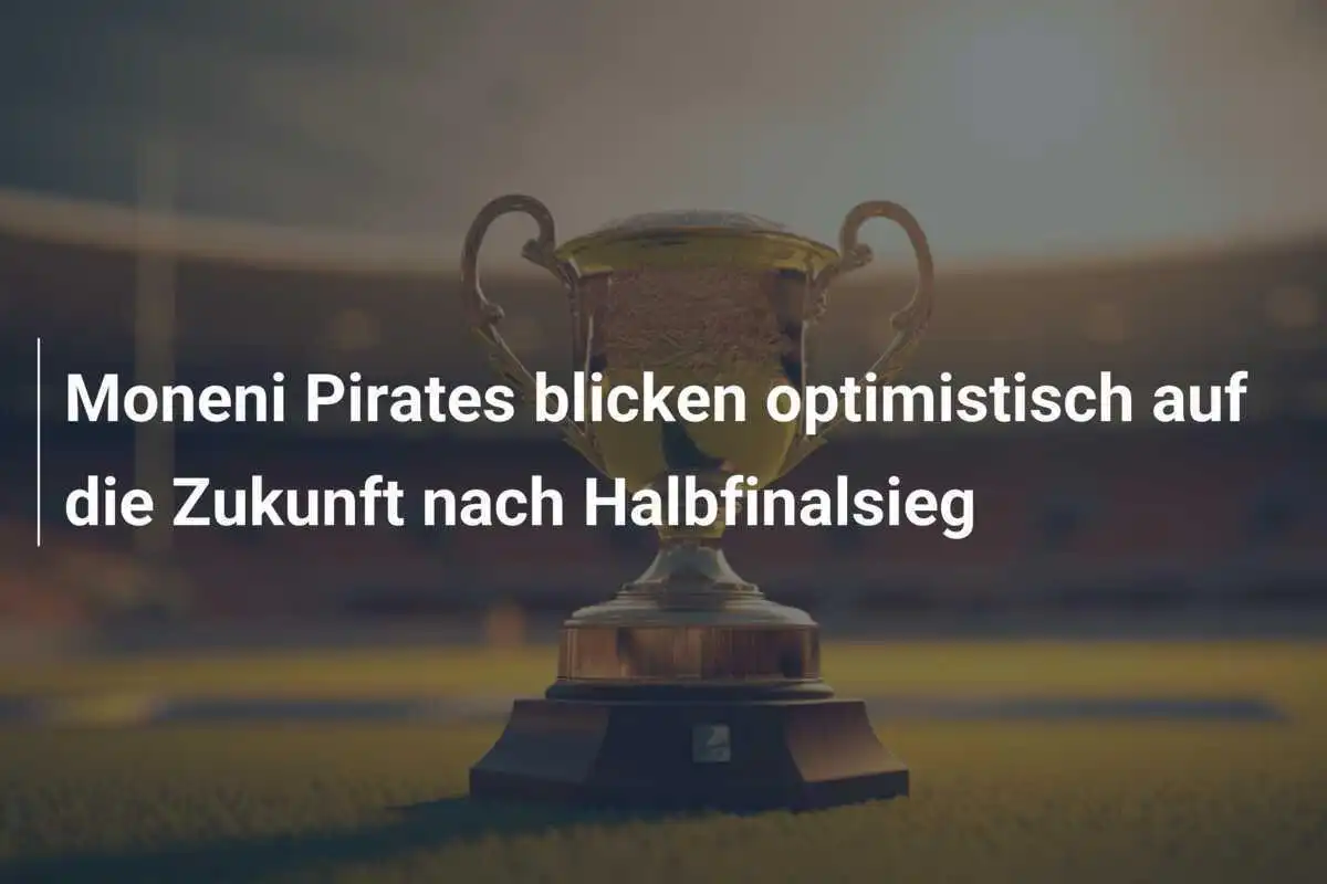 Moneni Pirates blicken optimistisch auf die Zukunft nach Halbfinalsieg