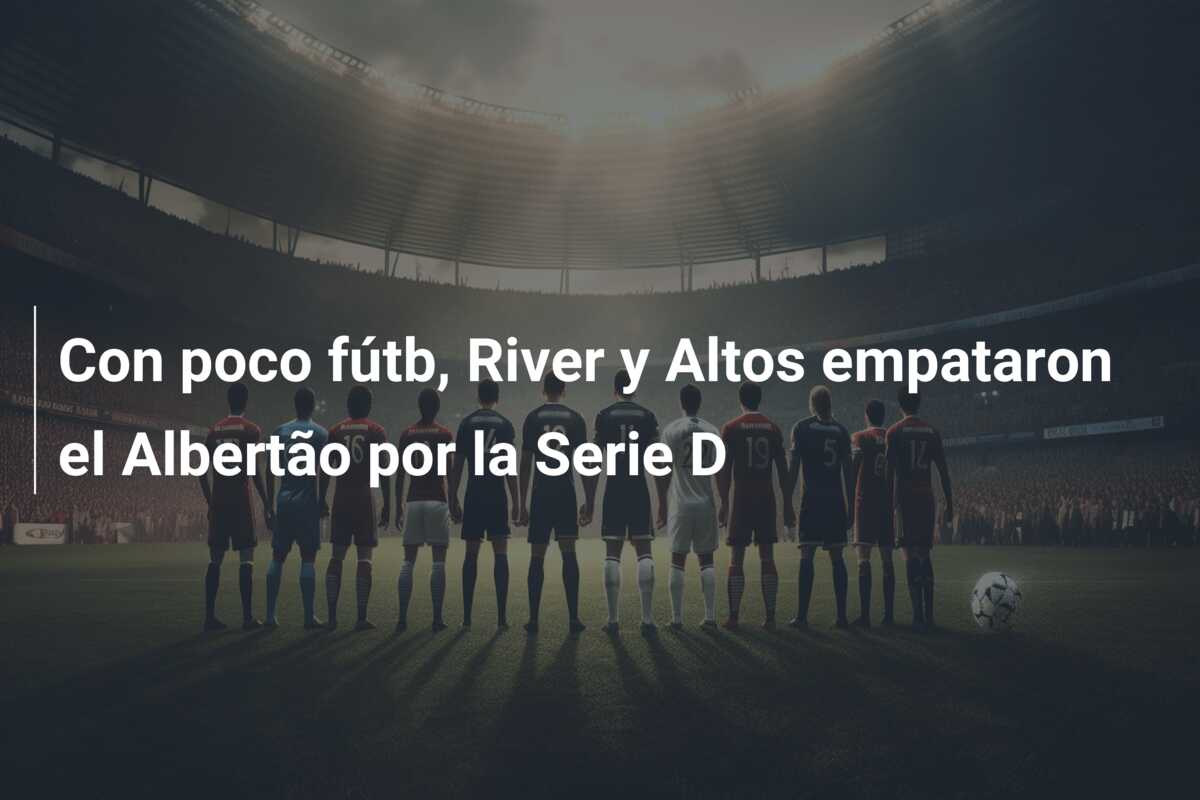 Con poco fútb, River y Altos empataron el Albertão por la Serie D