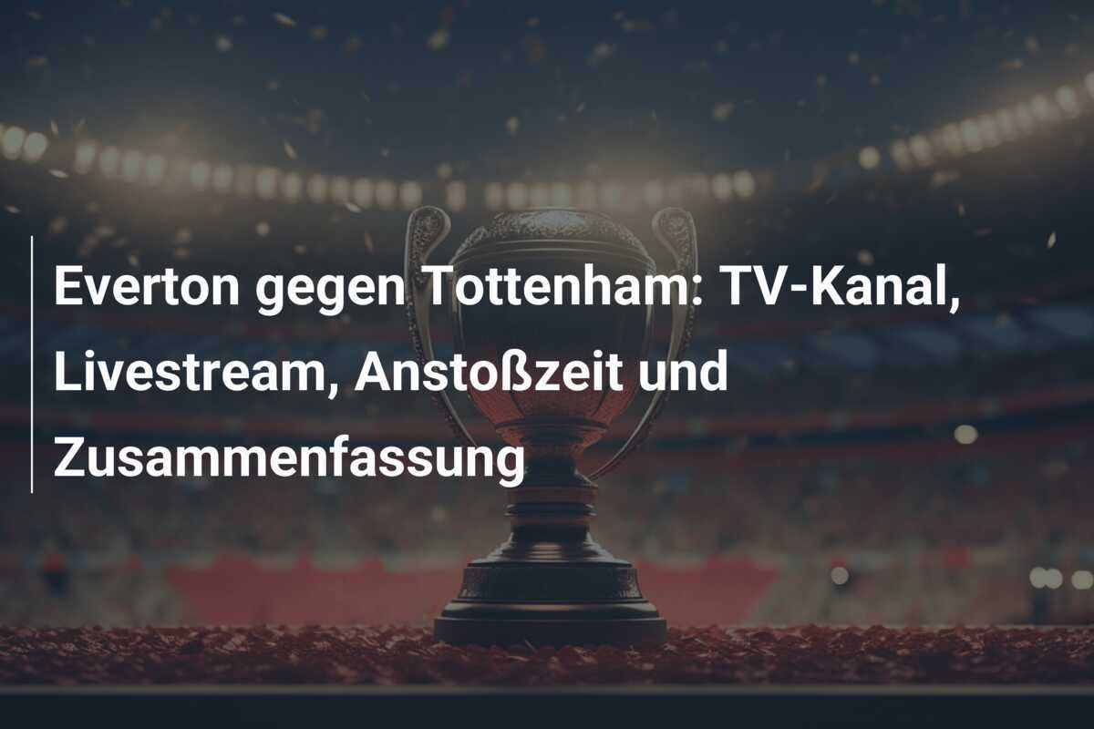 Everton gegen Tottenham: TV-Kanal, Livestream, Anstoßzeit und Zusammenfassung