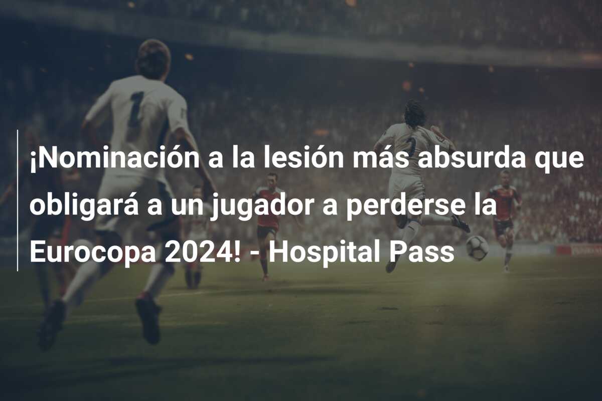 ¡Nominación a la lesión más absurda que obligará a un jugador a perderse la Eurocopa 2024! – Hospital Pass