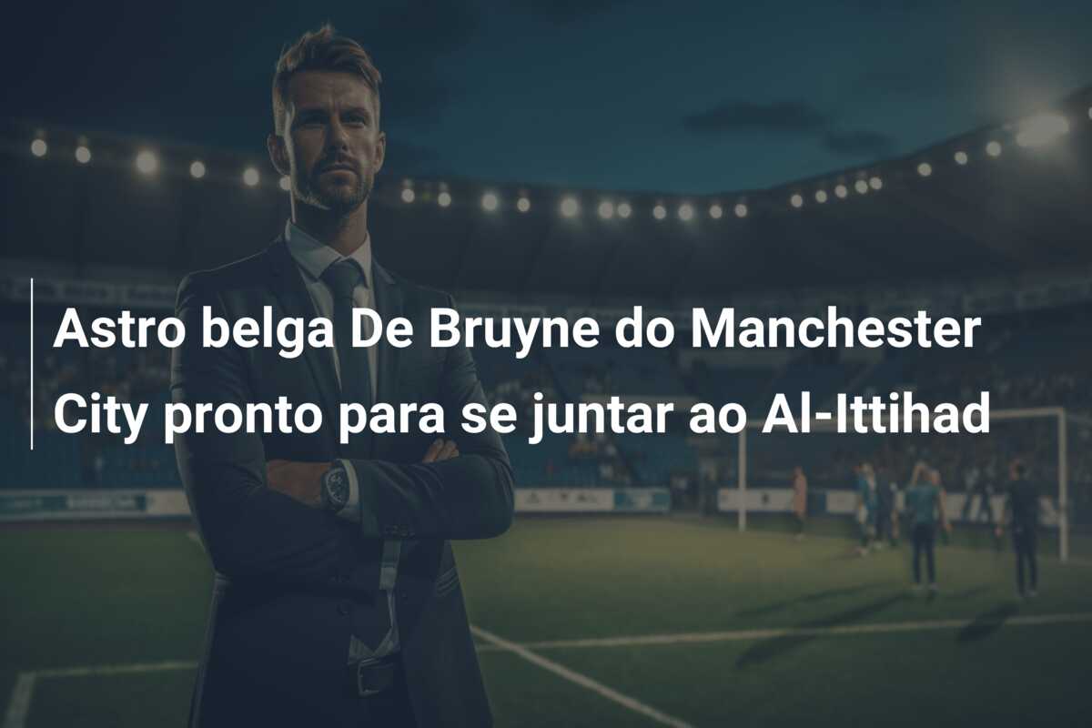 Astro belga De Bruyne do Manchester City pronto para se juntar ao Al-Ittihad
