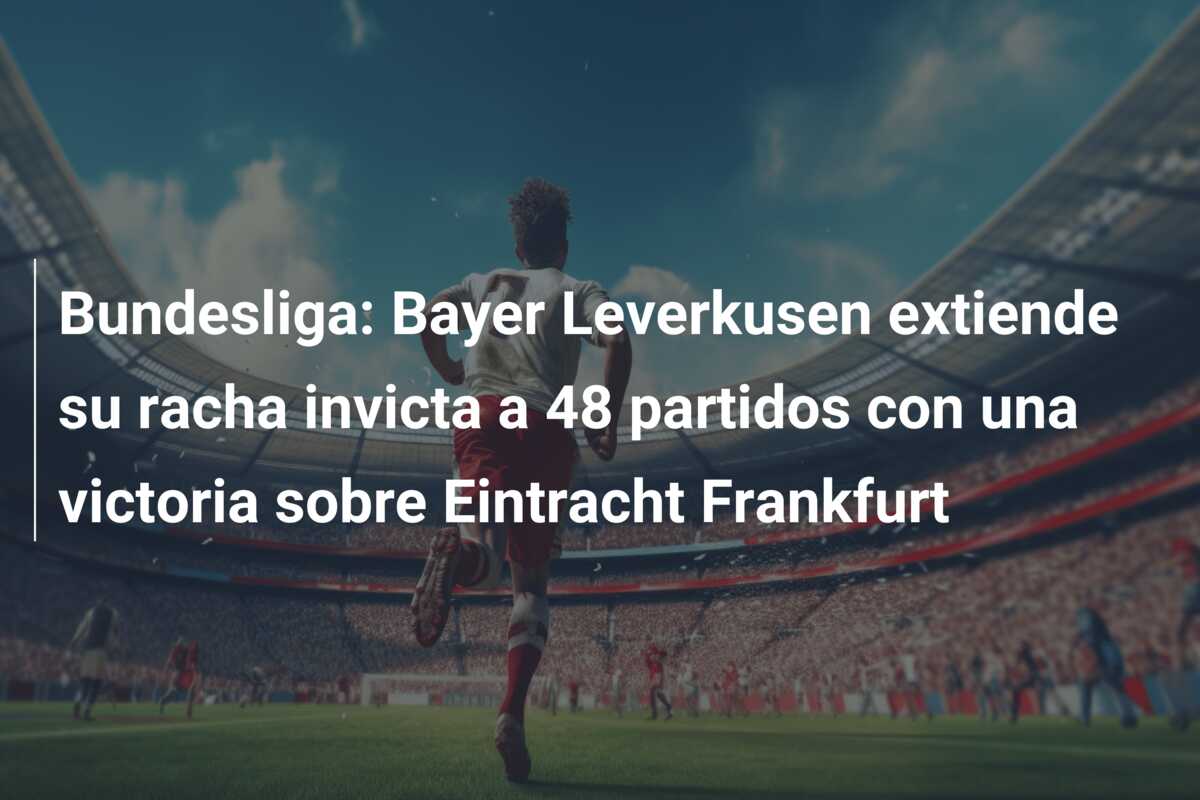 Bundesliga: Bayer Leverkusen extiende su racha invicta a 48 partidos con una victoria sobre Eintracht Frankfurt