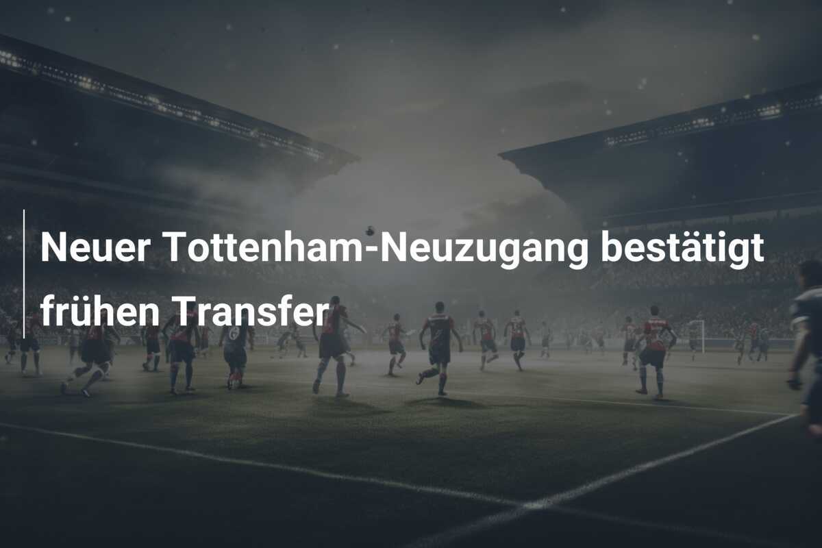 Neuer Tottenham-Neuzugang bestätigt frühen Transfer