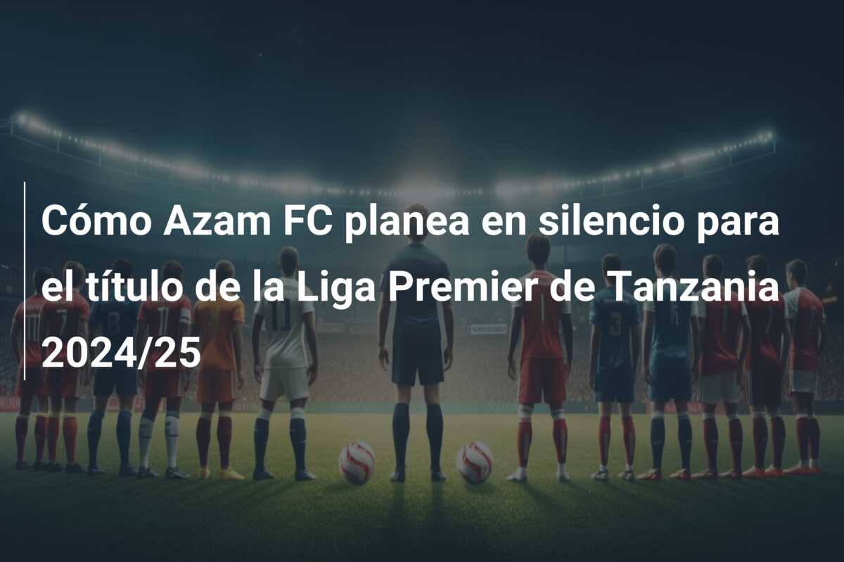 Cómo Azam FC planea en silencio para el título de la Liga Premier de Tanzania 2024/25