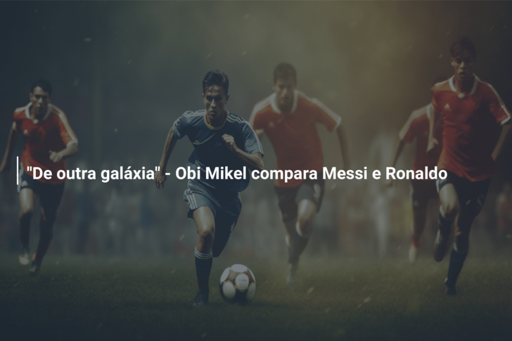 “De outra galáxia” – Obi Mikel compara Messi e Ronaldo