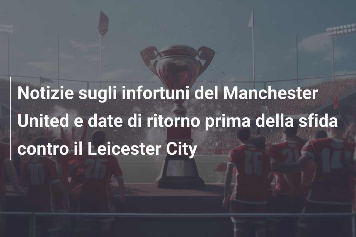 Notizie sugli infortuni del Manchester United e date di ritorno prima della sfida contro il Leicester City