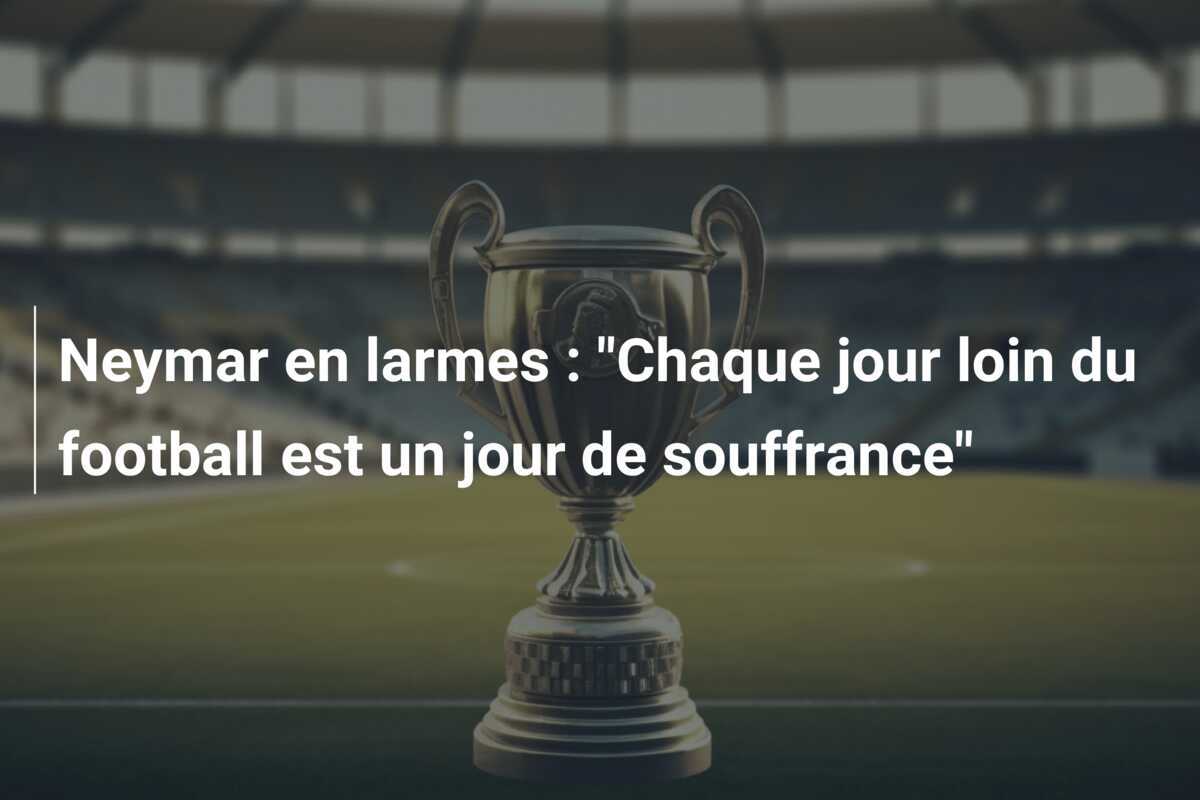 Neymar en larmes : "Chaque jour loin du football est un jour de souffrance"