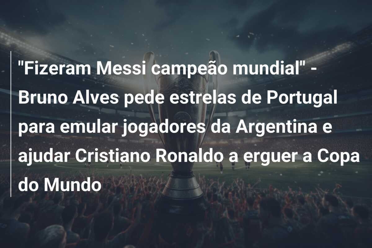 "Fizeram Messi campeão mundial" - Bruno Alves pede estrelas de Portugal para emular jogadores da Argentina e ajudar Cristiano Ronaldo a erguer a Copa do Mundo