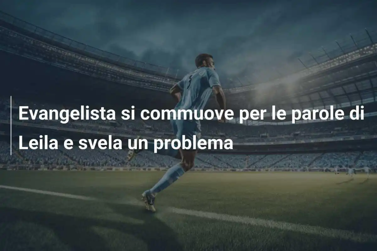 Evangelista si commuove per le parole di Leila e svela un problema