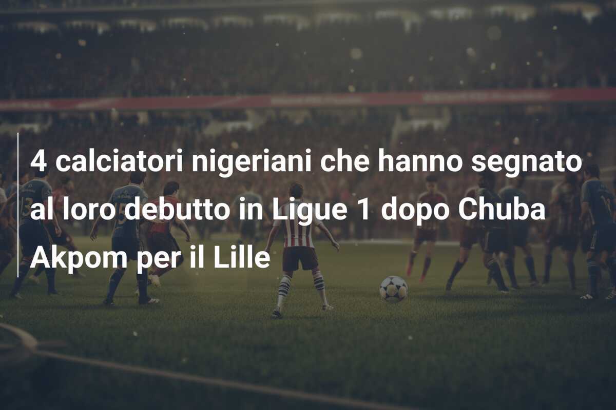 4 calciatori nigeriani che hanno segnato al loro debutto in Ligue 1 dopo Chuba Akpom per il Lille
