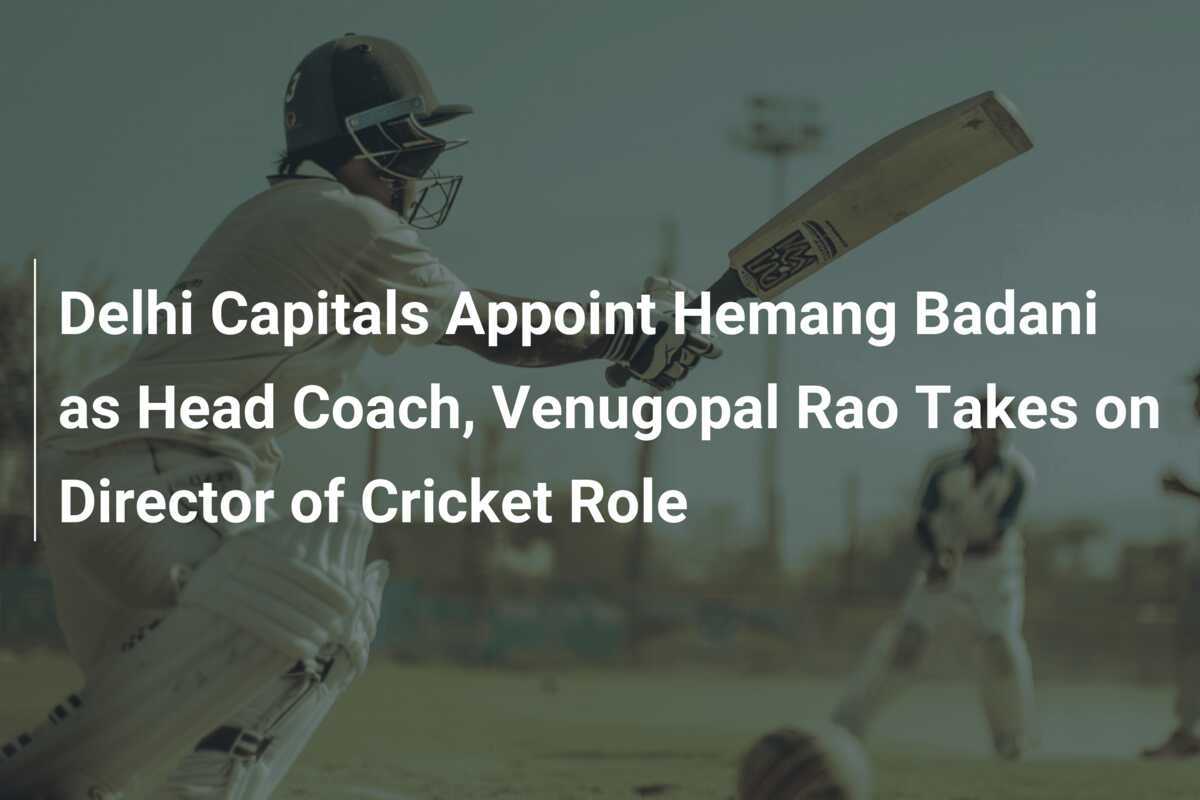 Delhi Capitals Appoint Hemang Badani As Head Coach, Venugopal Rao Takes ...