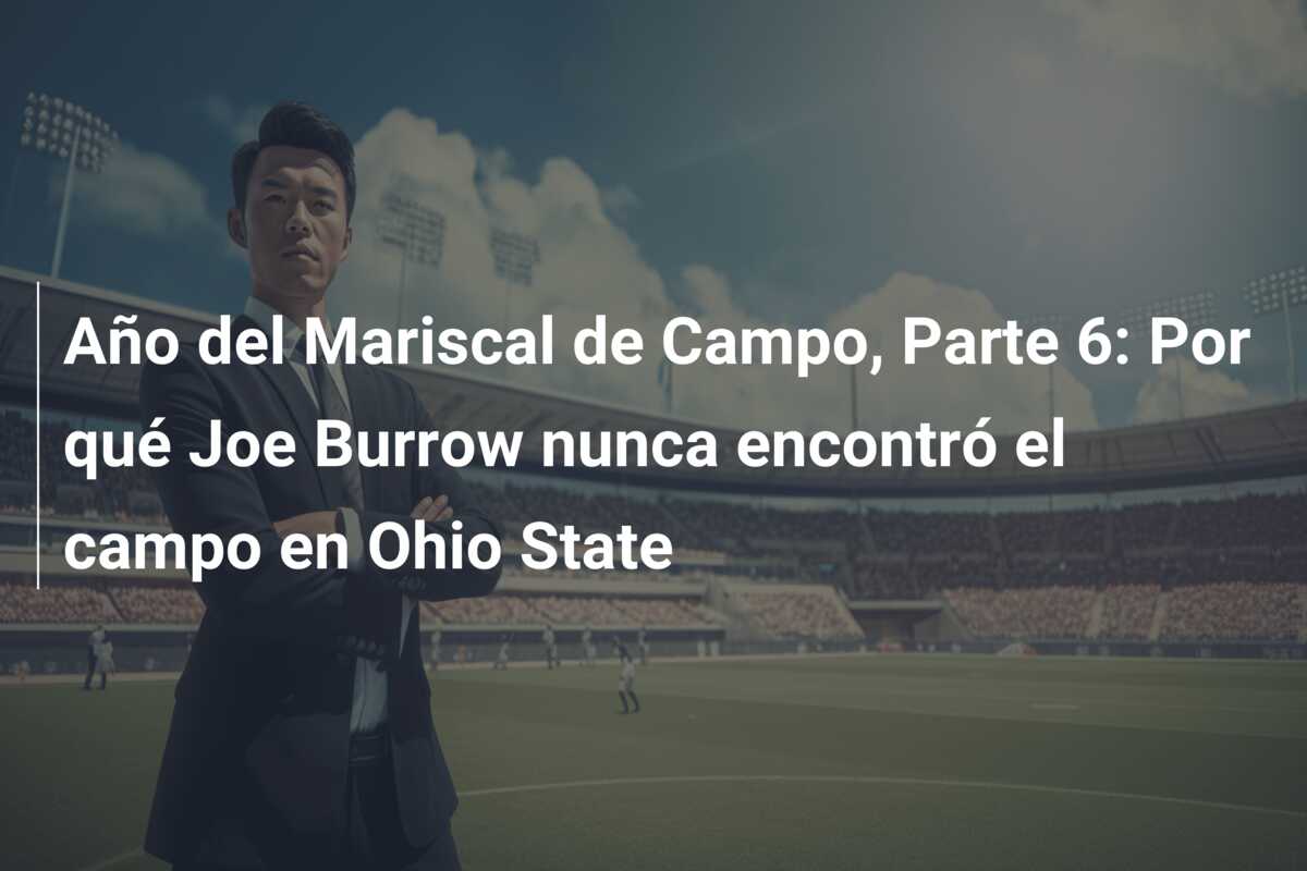 Año del Mariscal de Campo, Parte 6: Por qué Joe Burrow nunca encontró el campo en Ohio State