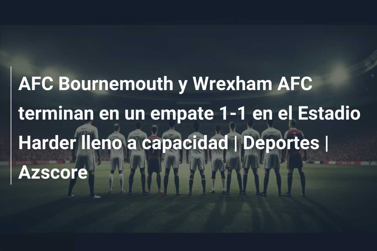 AFC Bournemouth y Wrexham AFC terminan en un empate 1-1 en el Estadio Harder lleno a capacidad | Deportes | Azscore