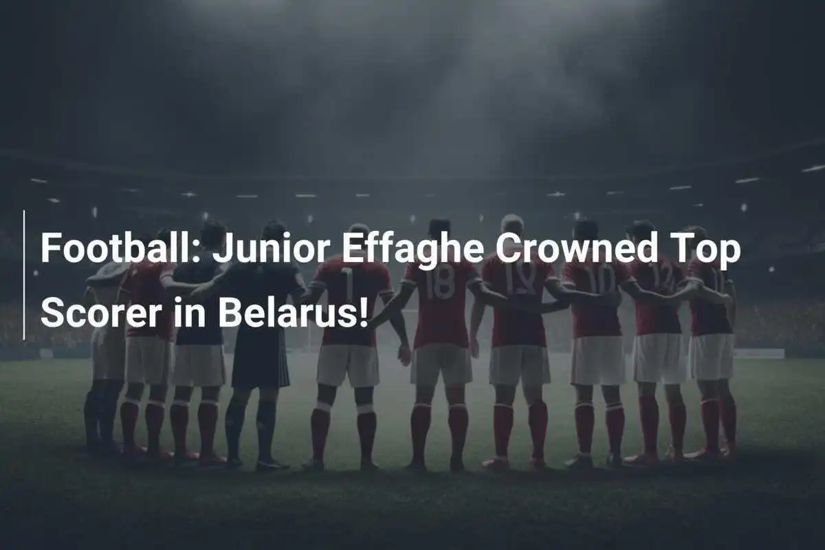 Sepak Bola: Junior Effaghe Dinobatkan Sebagai Pencetak Gol Terbaik di Belarusia!