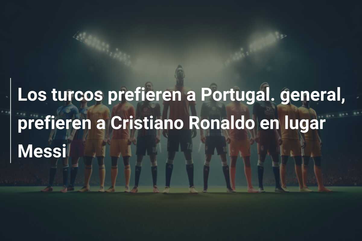Los turcos prefieren a Portugal. general, prefieren a Cristiano Ronaldo en lugar Messi