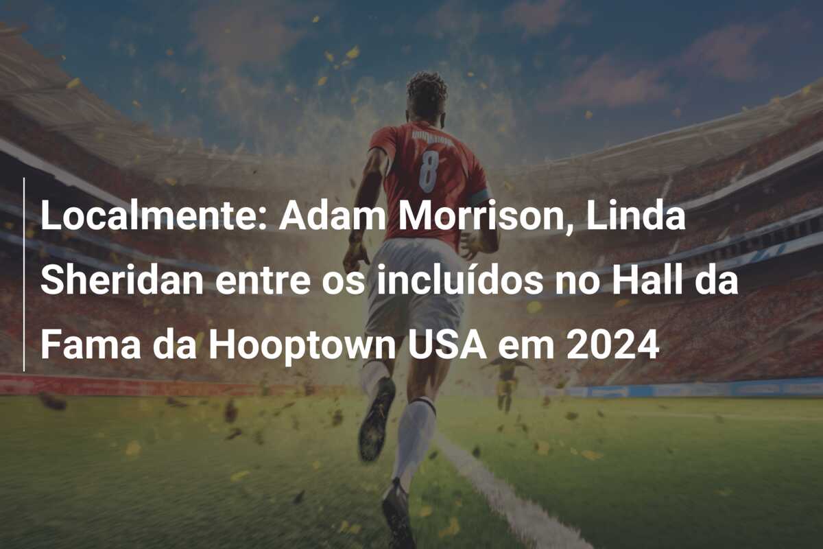 Localmente: Adam Morrison, Linda Sheridan entre os incluídos no Hall da Fama da Hooptown USA em 2024