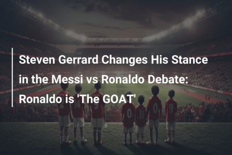 Steven Gerrard Changes His Stance in the Messi vs Ronaldo Debate: Ronaldo is ‘The GOAT’