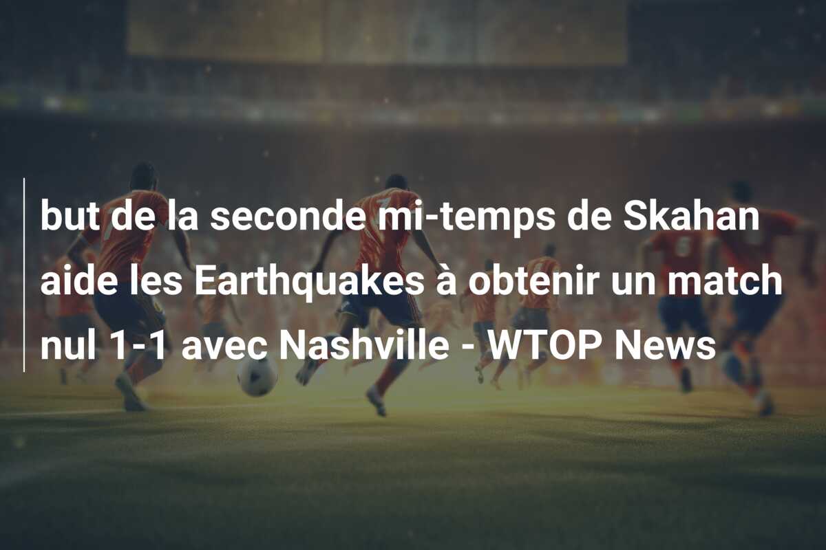 but de la seconde mi-temps de Skahan aide les Earthquakes à obtenir un match nul 1-1 avec Nashville – WTOP News